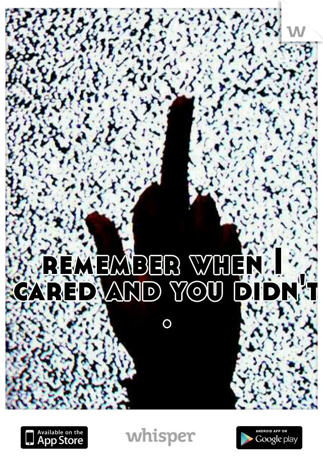 remember when I cared and you didn't .