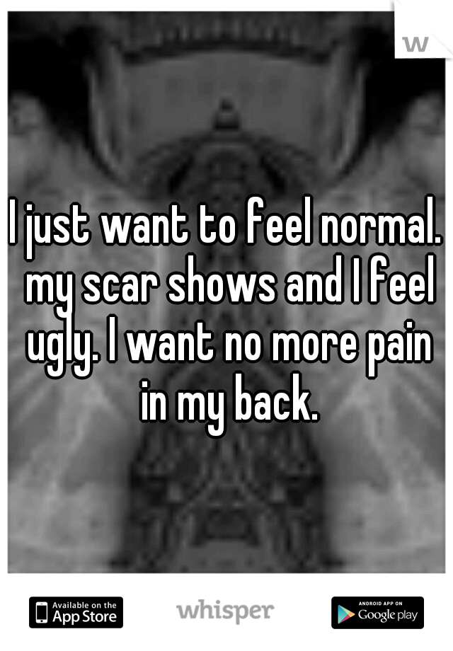 I just want to feel normal. my scar shows and I feel ugly. I want no more pain in my back.