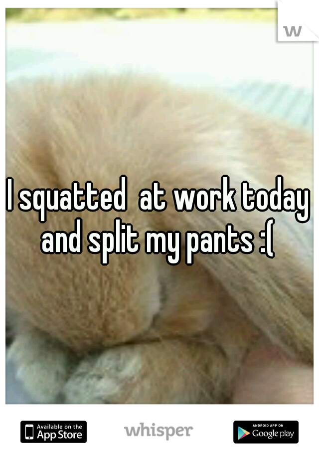 I squatted  at work today and split my pants :( 