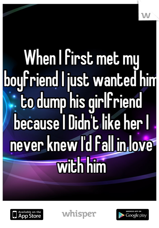 When I first met my boyfriend I just wanted him to dump his girlfriend because I Didn't like her I never knew I'd fall in love with him