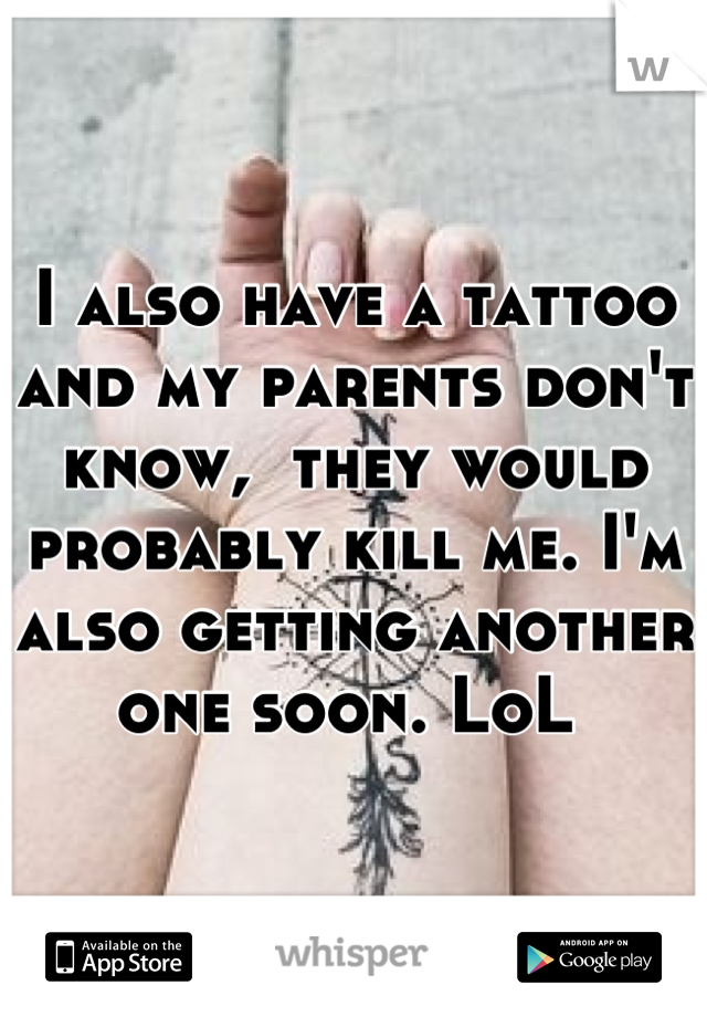 I also have a tattoo and my parents don't know,  they would probably kill me. I'm also getting another one soon. LoL 