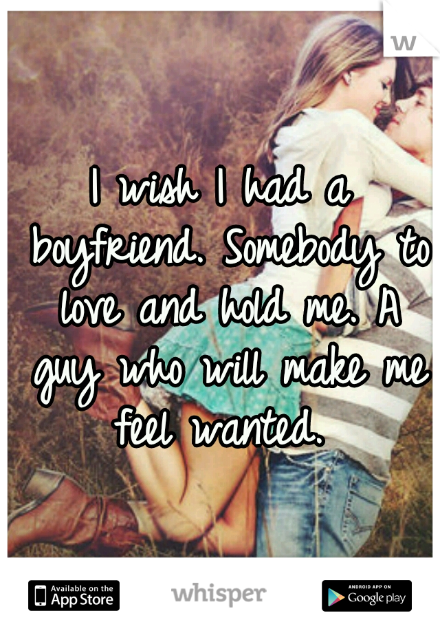 I wish I had a boyfriend. Somebody to love and hold me. A guy who will make me feel wanted. 