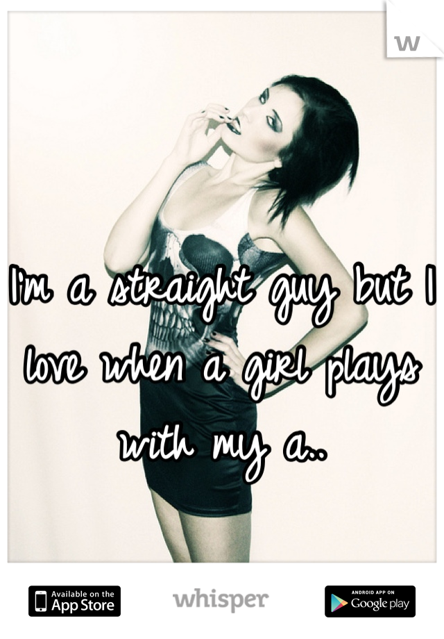 I'm a straight guy but I love when a girl plays with my a..