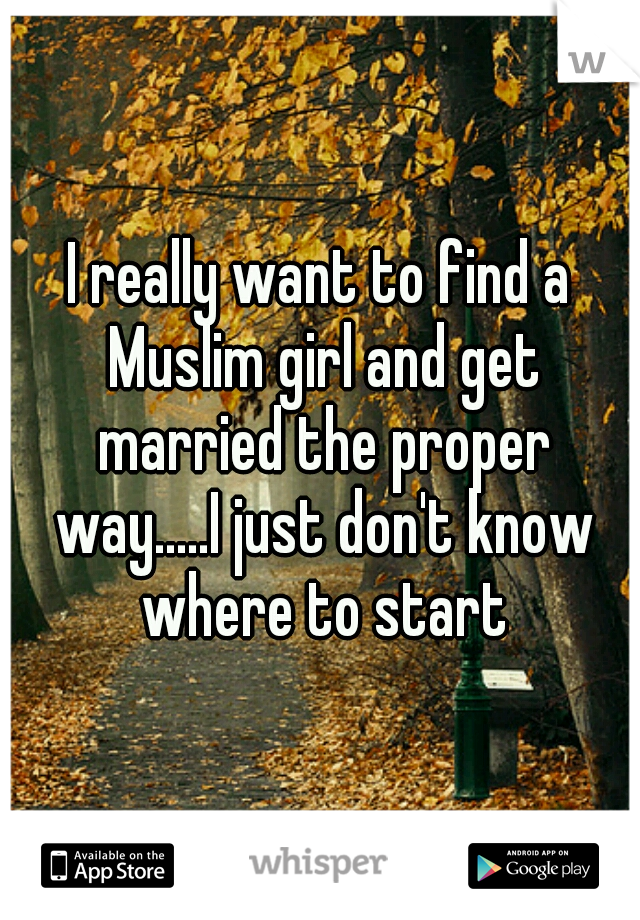 I really want to find a Muslim girl and get married the proper way.....I just don't know where to start