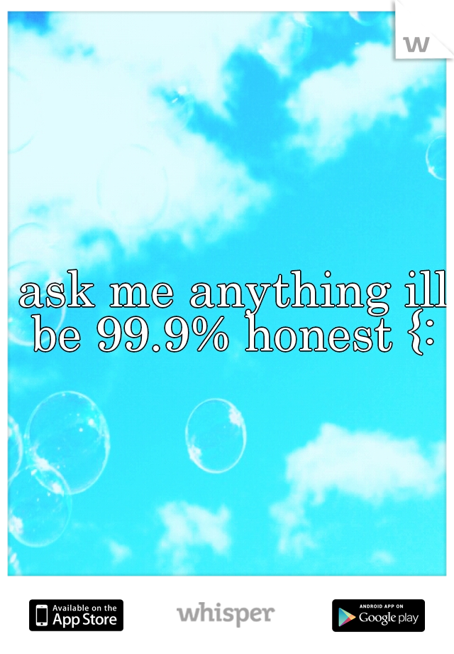  ask me anything ill be 99.9% honest {: