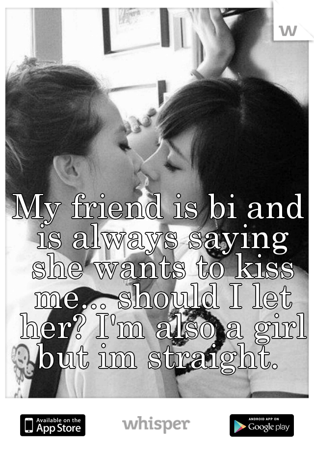 My friend is bi and is always saying she wants to kiss me... should I let her? I'm also a girl but im straight. 