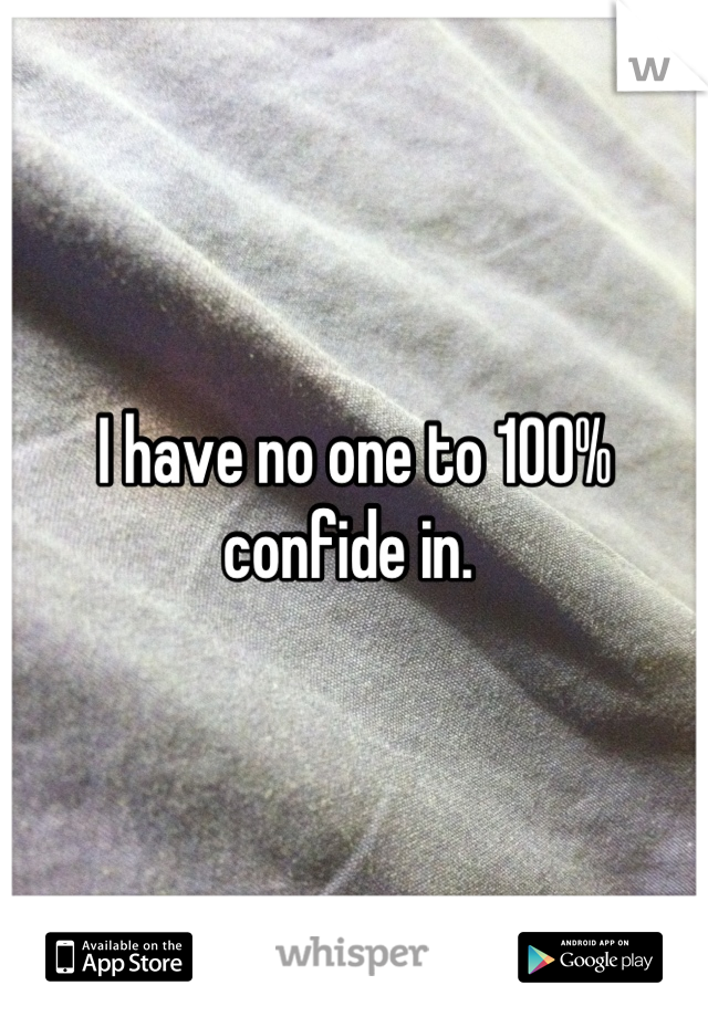 I have no one to 100% confide in. 