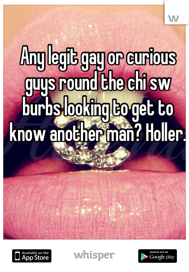 Any legit gay or curious guys round the chi sw burbs looking to get to know another man? Holler.