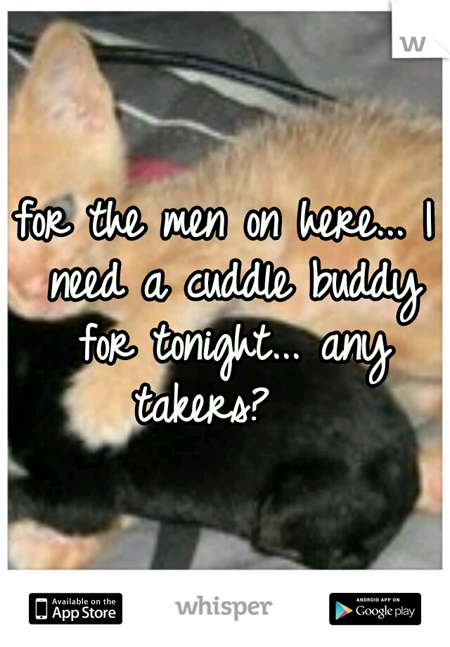 for the men on here... I need a cuddle buddy for tonight... any takers?   