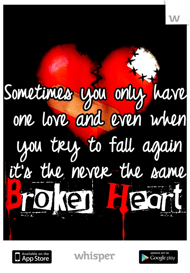 Sometimes you only have one love and even when you try to fall again it's the never the same!