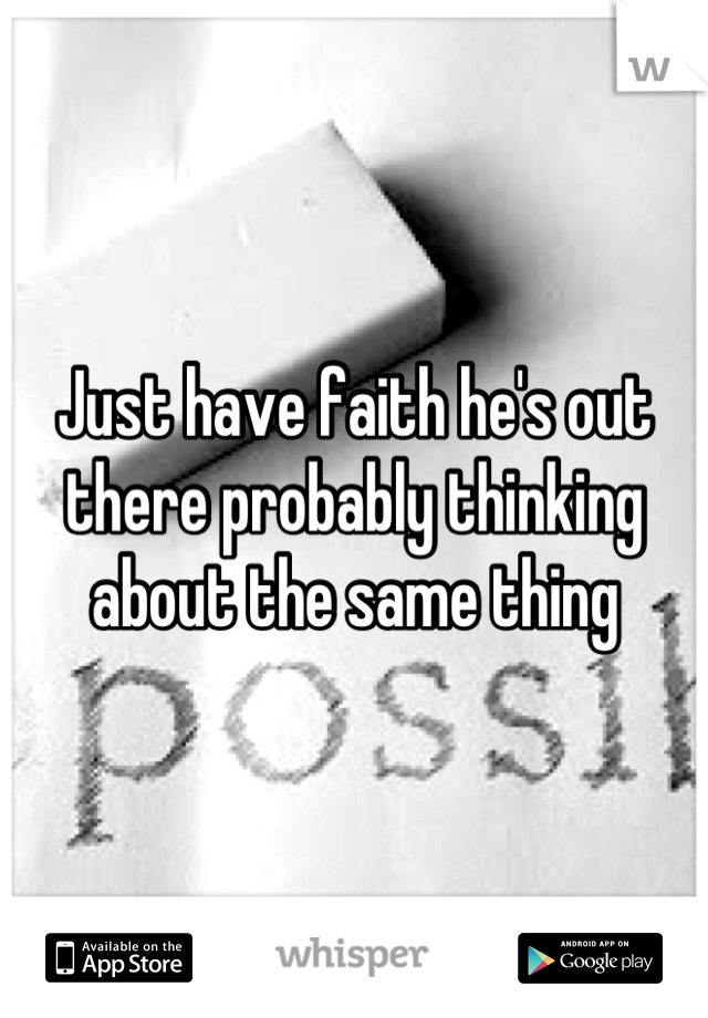 Just have faith he's out there probably thinking about the same thing