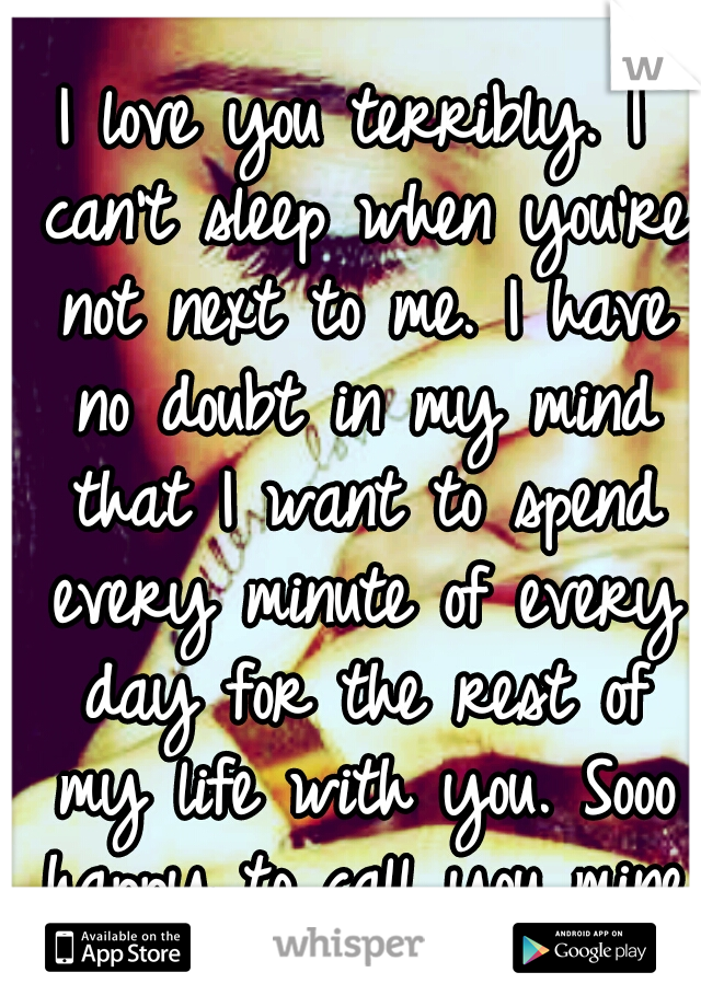 I love you terribly. I can't sleep when you're not next to me. I have no doubt in my mind that I want to spend every minute of every day for the rest of my life with you. Sooo happy to call you mine♥