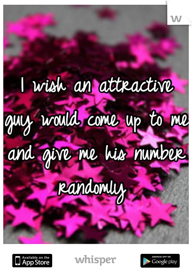 I wish an attractive guy would come up to me and give me his number randomly 