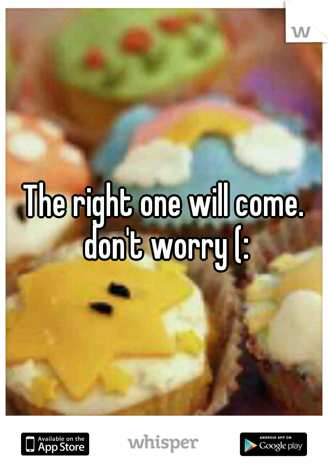 The right one will come. don't worry (: