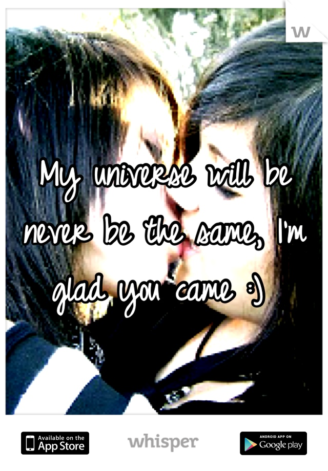 My universe will be never be the same, I'm glad you came :) 