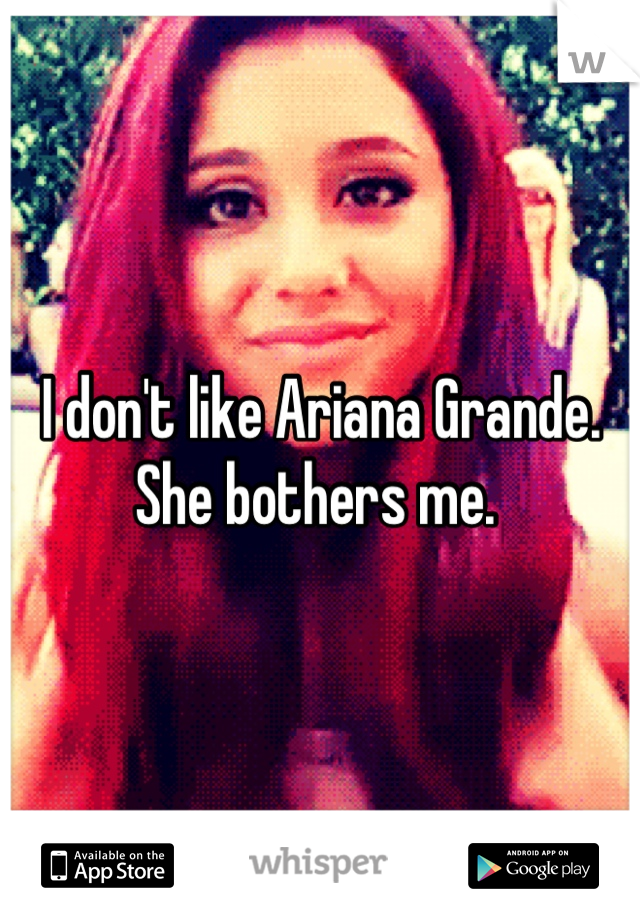 I don't like Ariana Grande. She bothers me. 