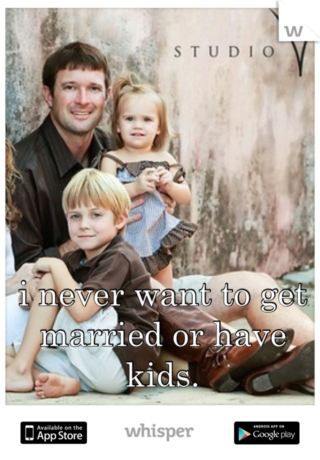 i never want to get married or have kids.