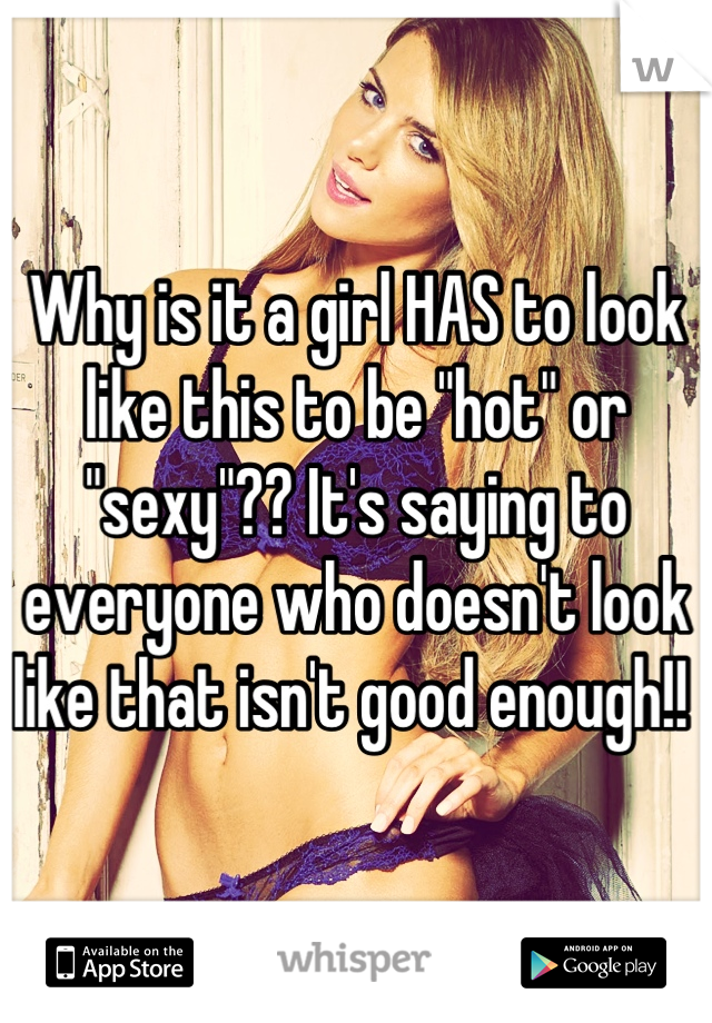 Why is it a girl HAS to look like this to be "hot" or "sexy"?? It's saying to everyone who doesn't look like that isn't good enough!! 