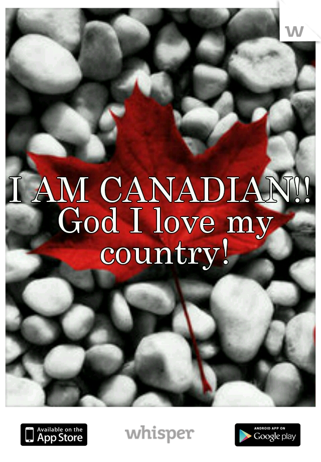 I AM CANADIAN!! God I love my country!