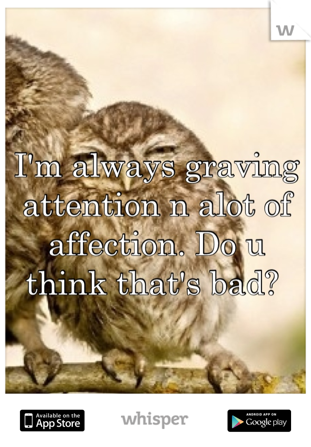 I'm always graving attention n alot of affection. Do u think that's bad? 