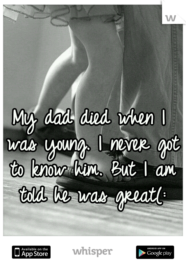 My dad died when I was young. I never got to know him. But I am told he was great(: