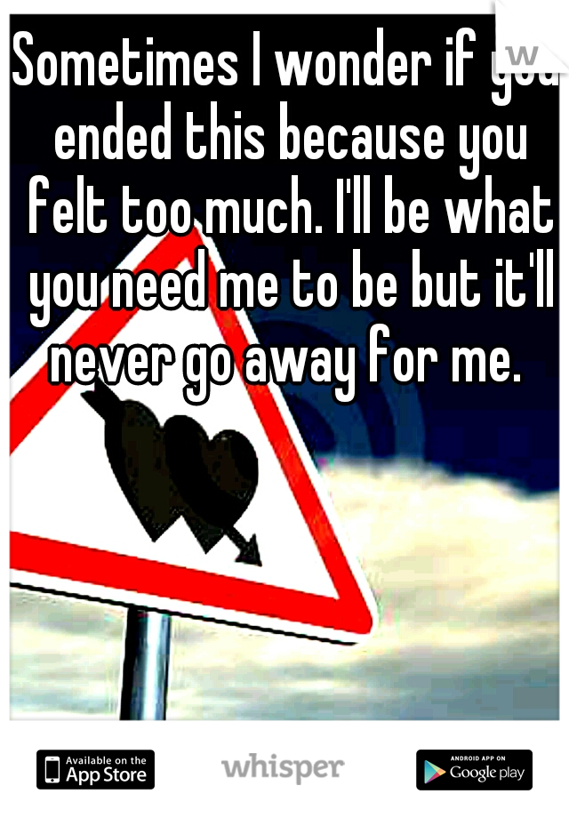 Sometimes I wonder if you ended this because you felt too much. I'll be what you need me to be but it'll never go away for me. 