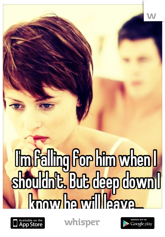 I'm falling for him when I shouldn't. But deep down I know he will leave...