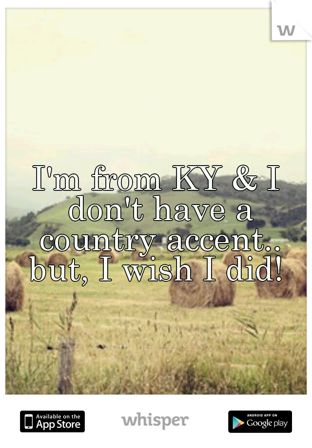 I'm from KY & I don't have a country accent.. but, I wish I did! 