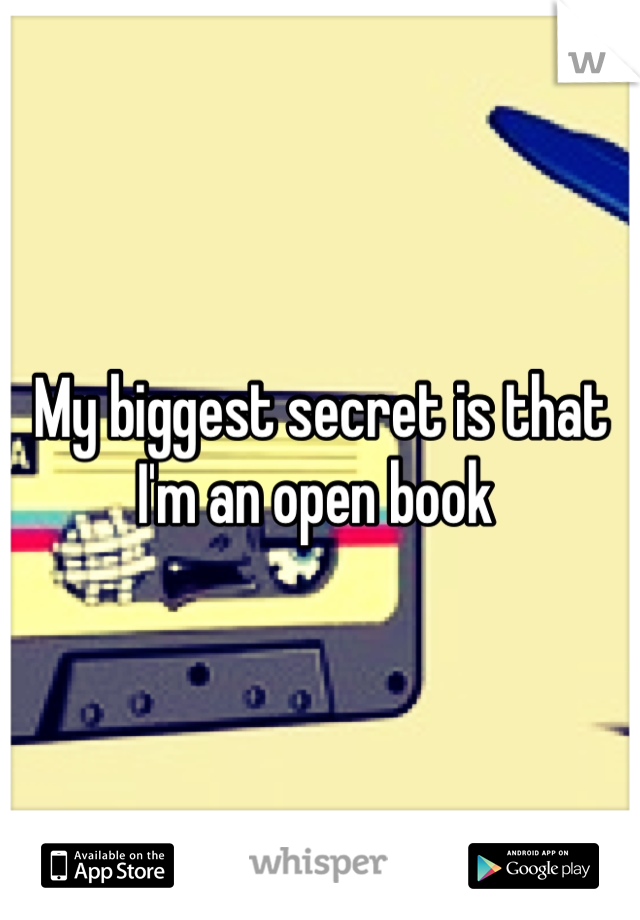 My biggest secret is that I'm an open book 