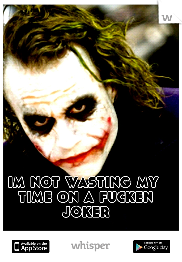 im not wasting my time on a fucken joker