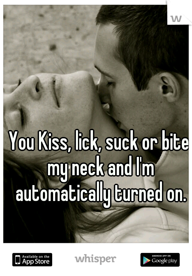 You Kiss, lick, suck or bite my neck and I'm automatically turned on.