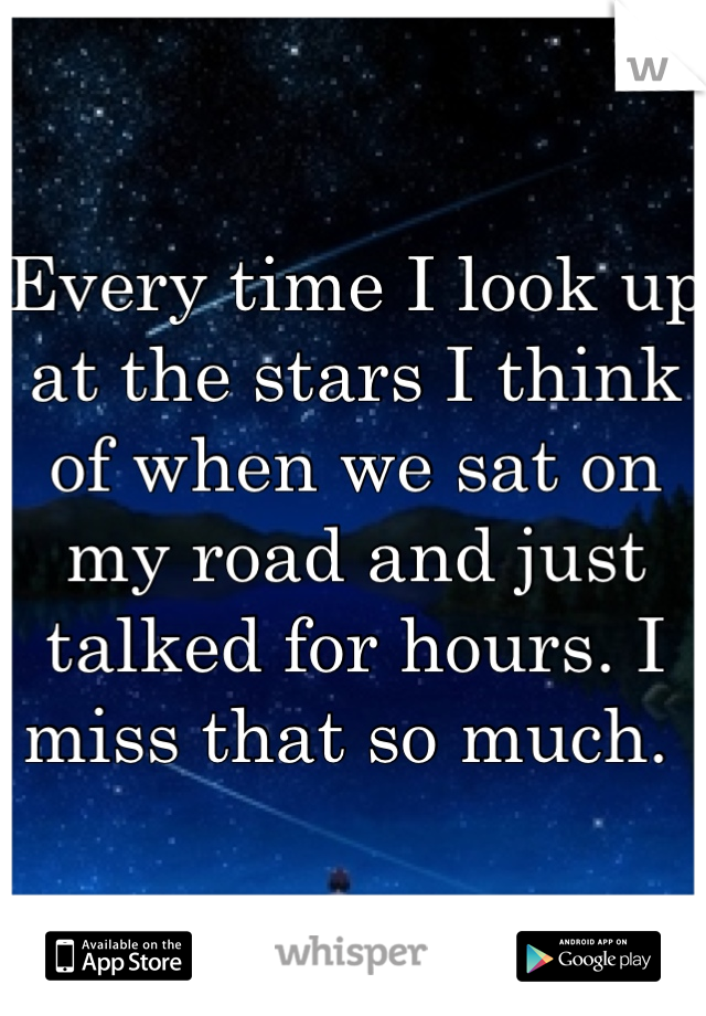 Every time I look up at the stars I think of when we sat on my road and just talked for hours. I miss that so much. 