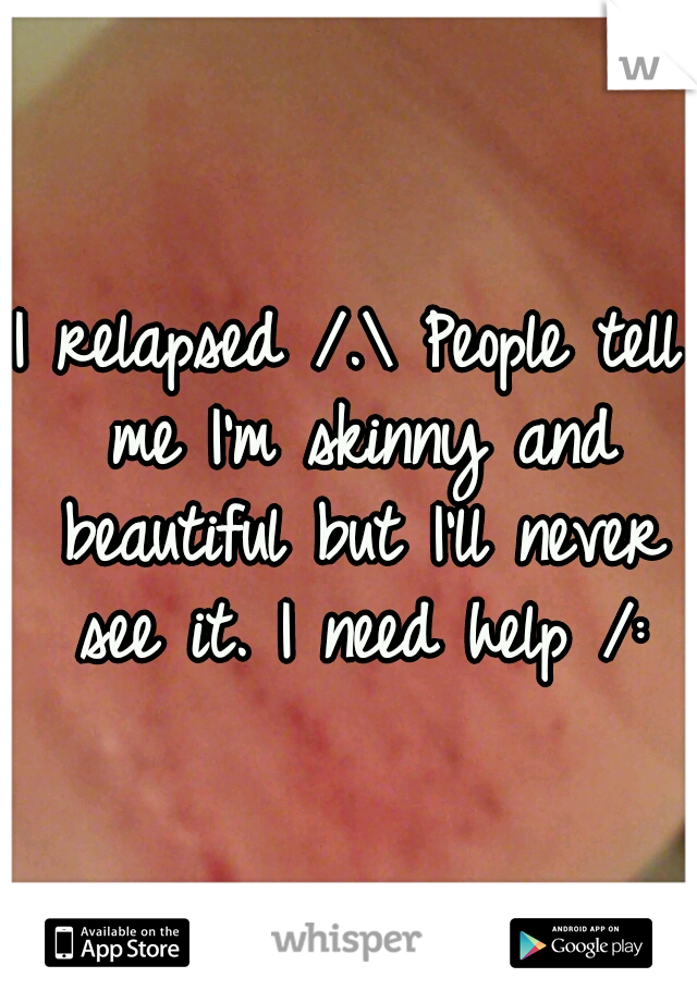 I relapsed /.\ People tell me I'm skinny and beautiful but I'll never see it. I need help /: