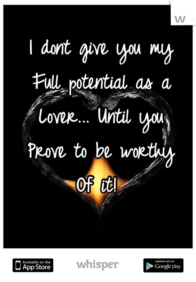 I dont give you my 
Full potential as a 
Lover... Until you
Prove to be worthy
Of it! 