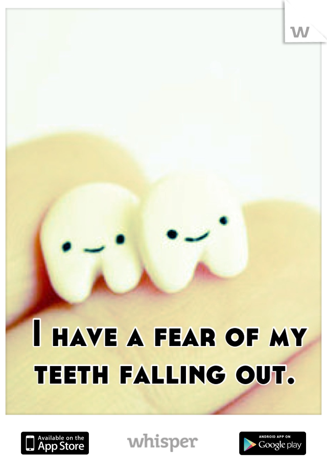 I have a fear of my teeth falling out. 