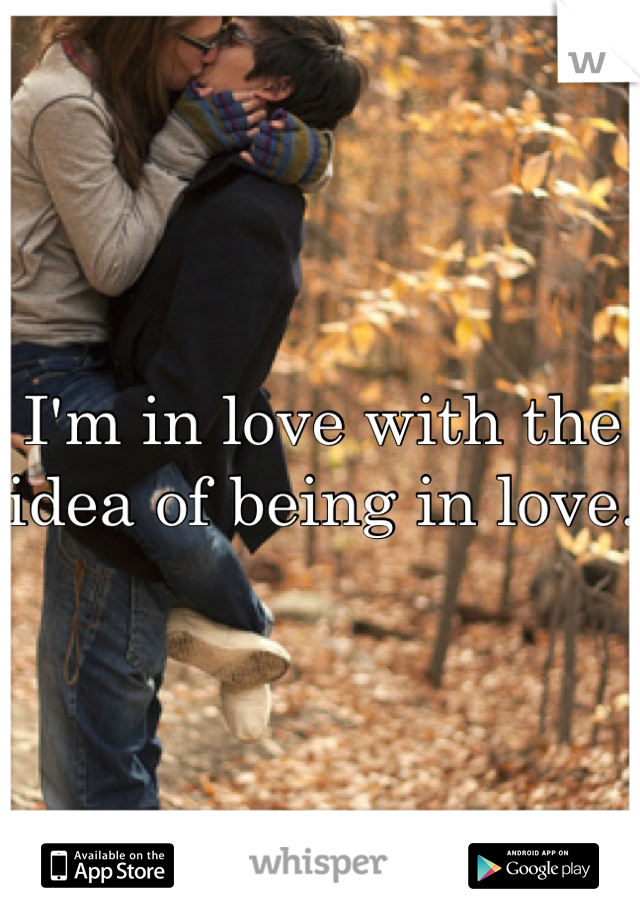 I'm in love with the idea of being in love. 