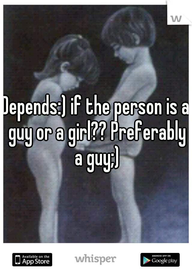 Depends:) if the person is a guy or a girl?? Preferably a guy;)