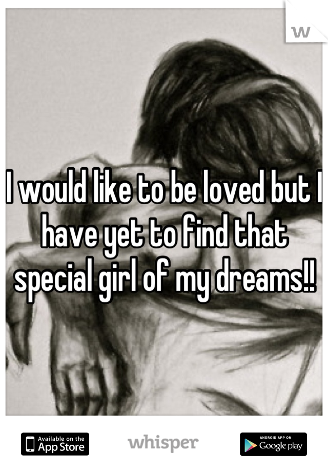 I would like to be loved but I have yet to find that special girl of my dreams!!