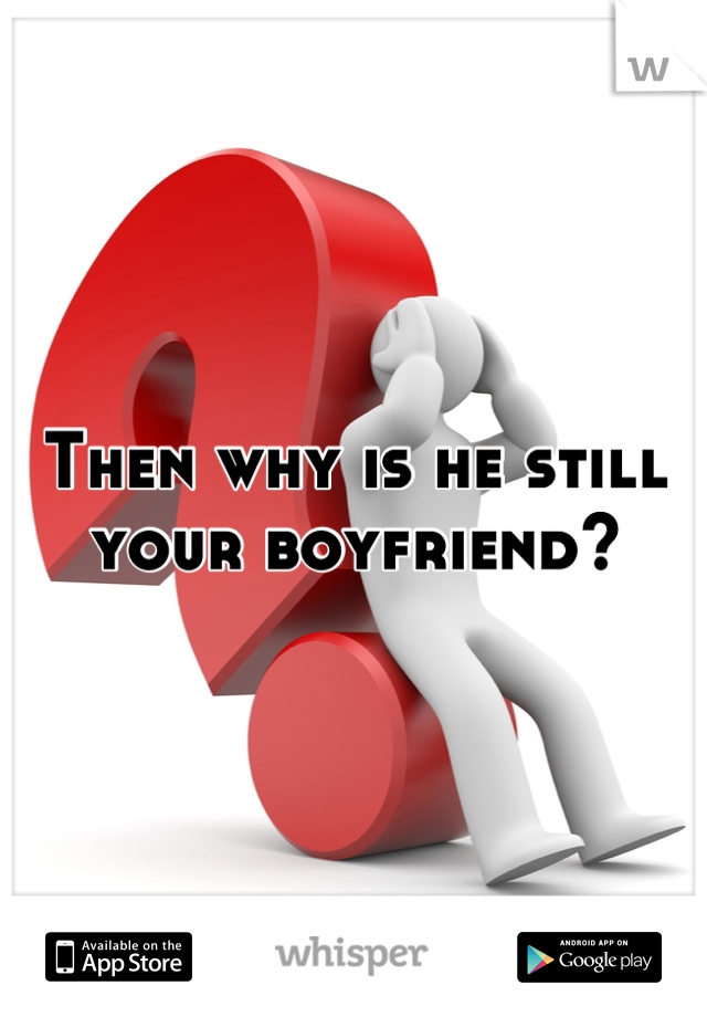 Then why is he still your boyfriend?