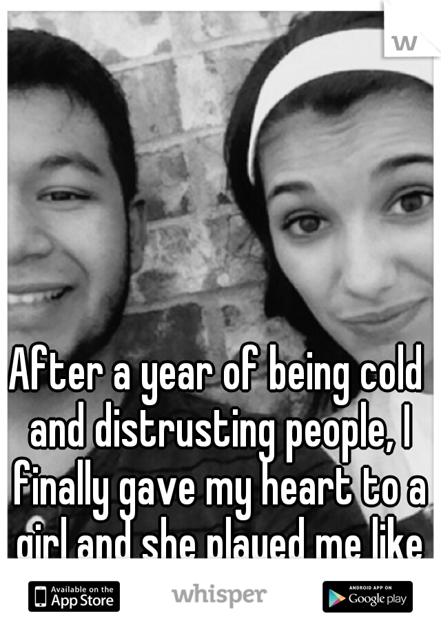 After a year of being cold and distrusting people, I finally gave my heart to a girl and she played me like a violin.