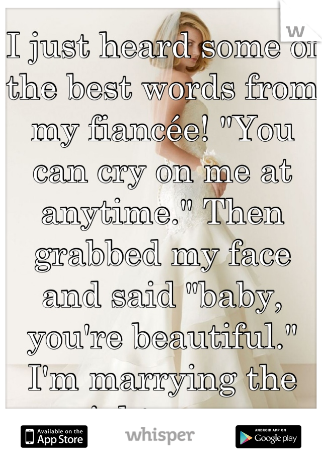 I just heard some of the best words from my fiancée! "You can cry on me at anytime." Then grabbed my face and said "baby, you're beautiful." I'm marrying the right man. 