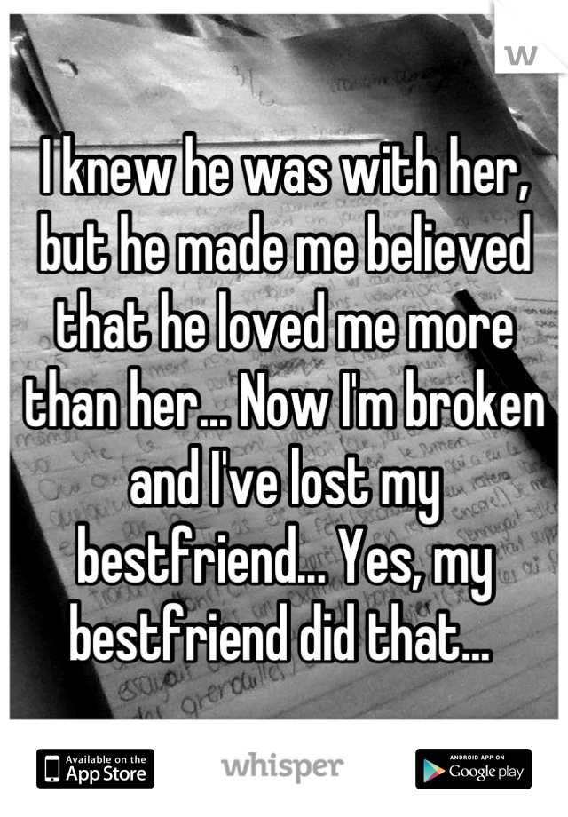 I knew he was with her, but he made me believed that he loved me more than her... Now I'm broken and I've lost my bestfriend... Yes, my bestfriend did that... 