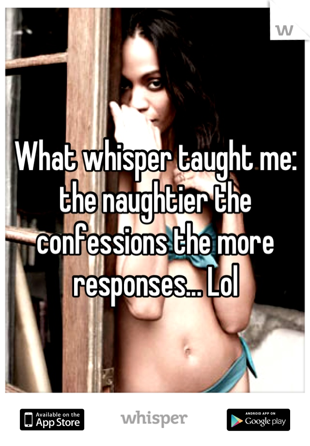 What whisper taught me: the naughtier the confessions the more responses... Lol