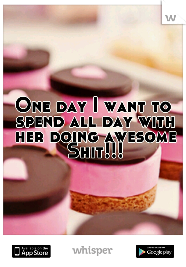 One day I want to spend all day with her doing awesome Shit!!!