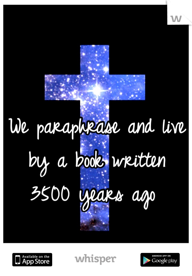 We paraphrase and live by a book written 3500 years ago 