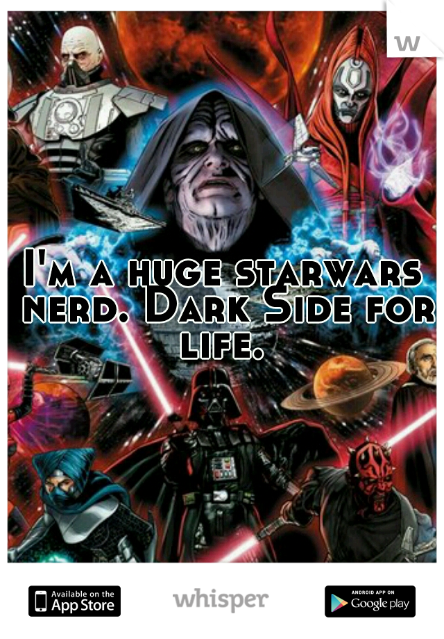 I'm a huge starwars nerd. Dark Side for life. 