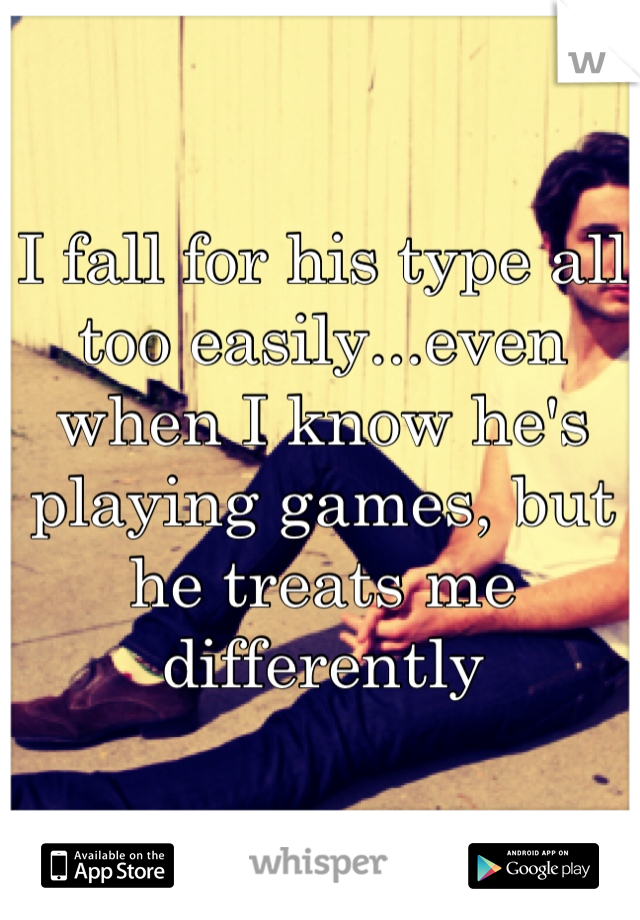 I fall for his type all too easily...even when I know he's playing games, but he treats me differently