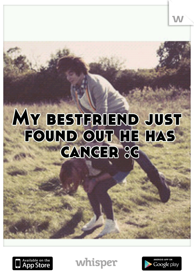 My bestfriend just found out he has cancer :c