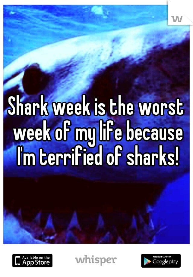 Shark week is the worst week of my life because I'm terrified of sharks!