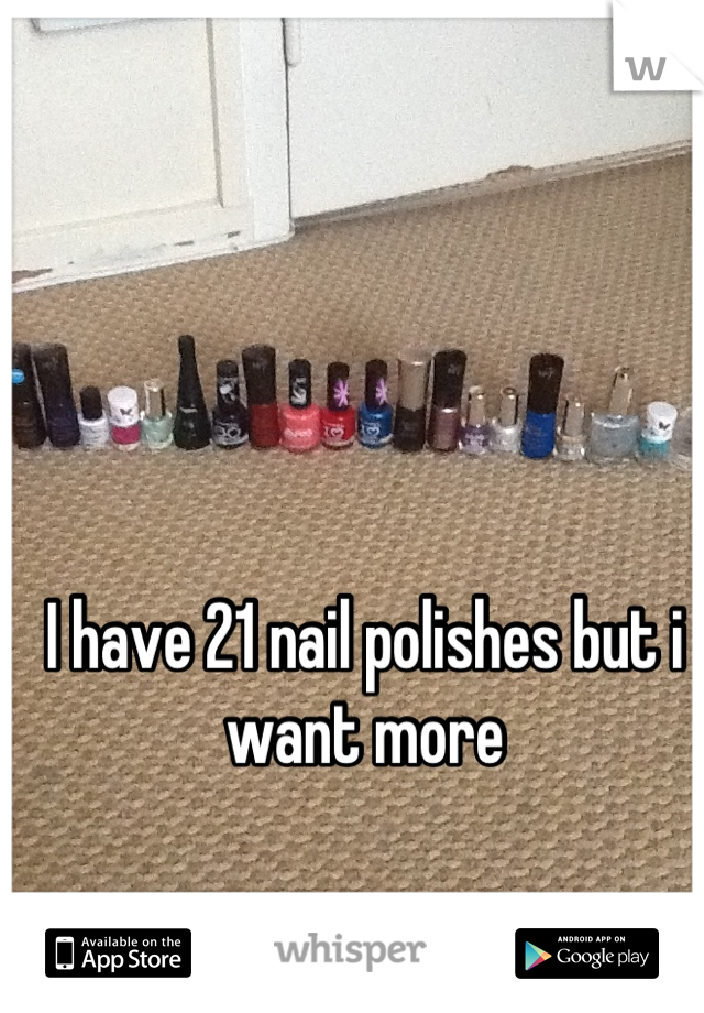 I have 21 nail polishes but i want more